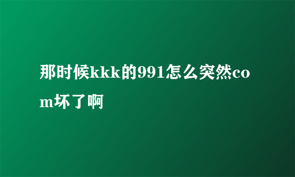 那时候kkk的991怎么突然com坏了啊