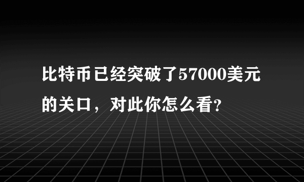 比特币已经突破了57000美元的关口，对此你怎么看？