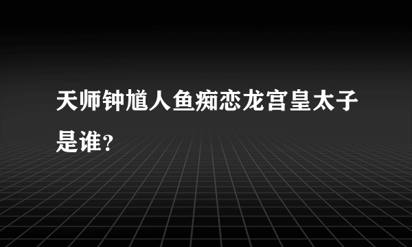 天师钟馗人鱼痴恋龙宫皇太子是谁？