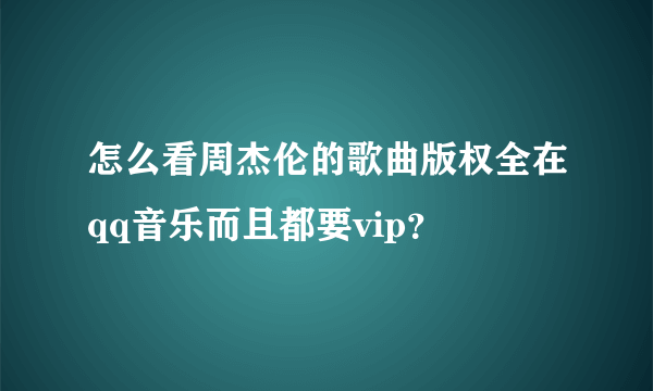 怎么看周杰伦的歌曲版权全在qq音乐而且都要vip？