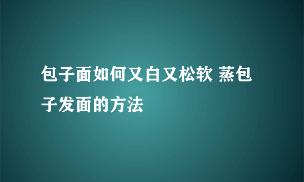 包子面如何又白又松软 蒸包子发面的方法