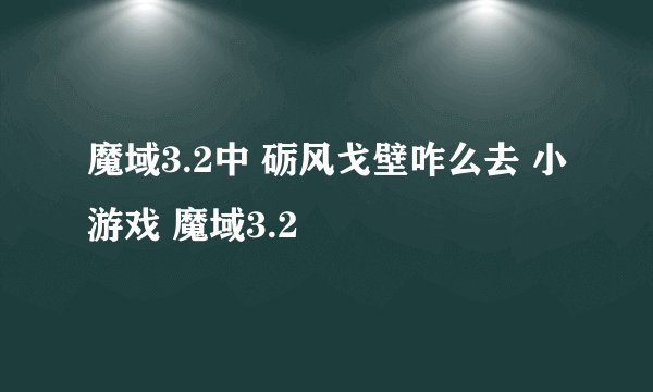 魔域3.2中 砺风戈壁咋么去 小游戏 魔域3.2