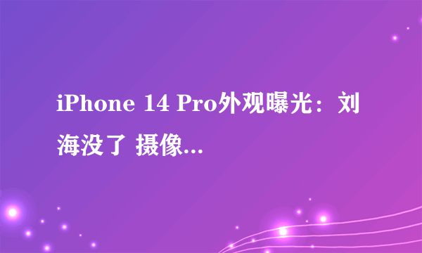 iPhone 14 Pro外观曝光：刘海没了 摄像头也变了