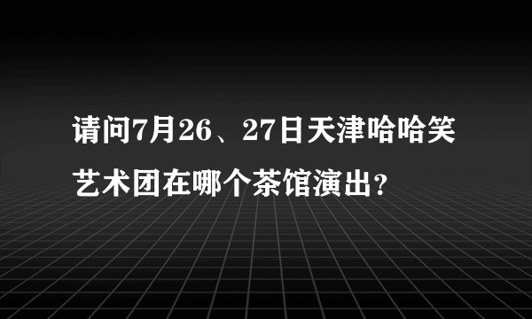 请问7月26、27日天津哈哈笑艺术团在哪个茶馆演出？