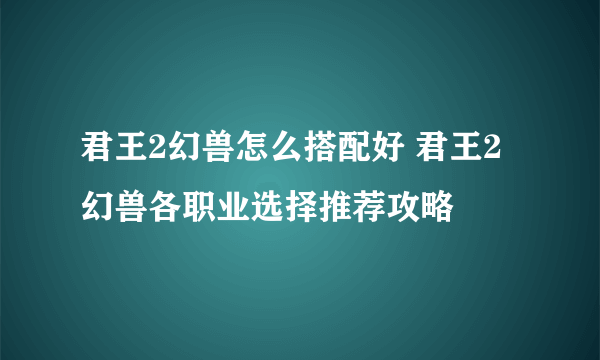 君王2幻兽怎么搭配好 君王2幻兽各职业选择推荐攻略