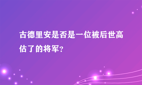 古德里安是否是一位被后世高估了的将军？