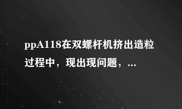 ppA118在双螺杆机挤出造粒过程中，现出现问题，红墨水渗透不过，流动性差，该如何解决．请指教．