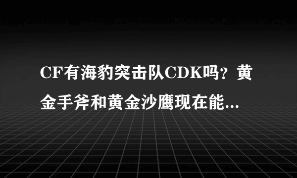 CF有海豹突击队CDK吗？黄金手斧和黄金沙鹰现在能从官网里买吗？