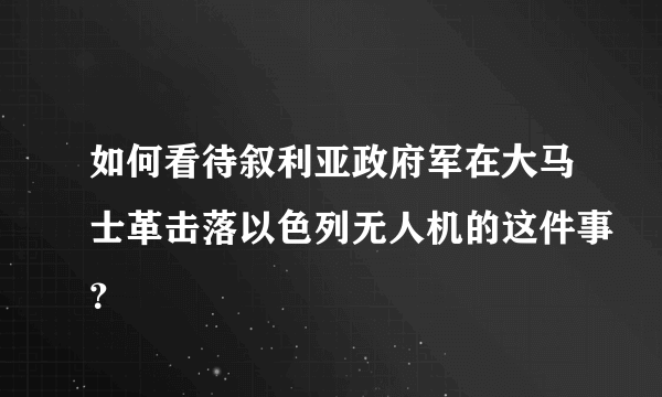 如何看待叙利亚政府军在大马士革击落以色列无人机的这件事？