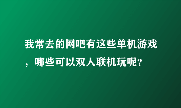 我常去的网吧有这些单机游戏，哪些可以双人联机玩呢？