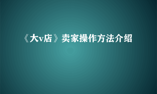 《大v店》卖家操作方法介绍