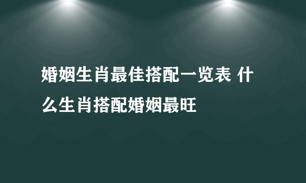 婚姻生肖最佳搭配一览表 什么生肖搭配婚姻最旺