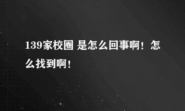 139家校圈 是怎么回事啊！怎么找到啊！