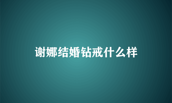 谢娜结婚钻戒什么样