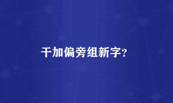 干加偏旁组新字？