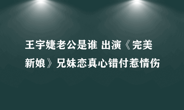 王宇婕老公是谁 出演《完美新娘》兄妹恋真心错付惹情伤