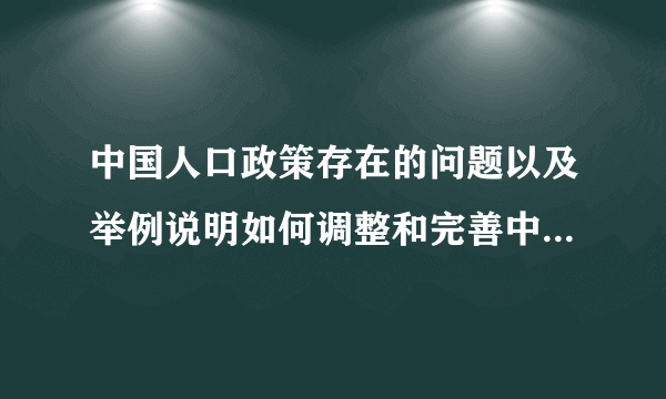 中国人口政策存在的问题以及举例说明如何调整和完善中国人口政策。