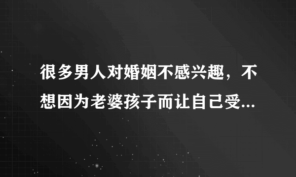 很多男人对婚姻不感兴趣，不想因为老婆孩子而让自己受苦。怎么看？