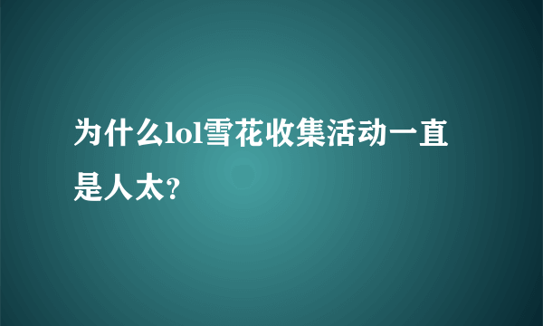 为什么lol雪花收集活动一直是人太？