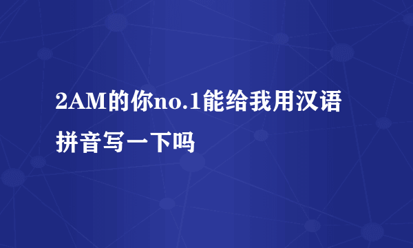 2AM的你no.1能给我用汉语拼音写一下吗