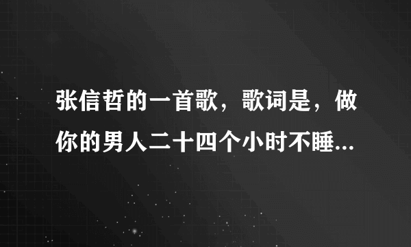 张信哲的一首歌，歌词是，做你的男人二十四个小时不睡觉...下辈子还要和你遇到。