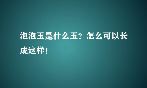 泡泡玉是什么玉？怎么可以长成这样！