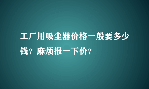 工厂用吸尘器价格一般要多少钱？麻烦报一下价？