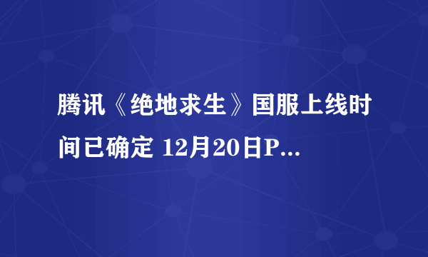 腾讯《绝地求生》国服上线时间已确定 12月20日PC正式版一同上线