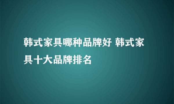 韩式家具哪种品牌好 韩式家具十大品牌排名