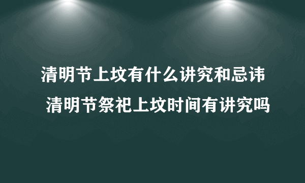 清明节上坟有什么讲究和忌讳 清明节祭祀上坟时间有讲究吗