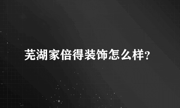 芜湖家倍得装饰怎么样？