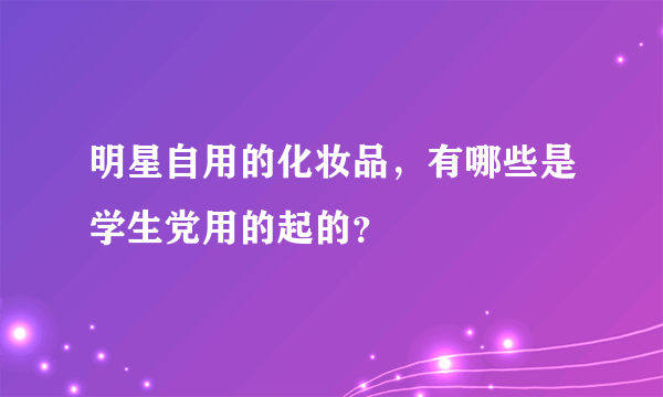 明星自用的化妆品，有哪些是学生党用的起的？