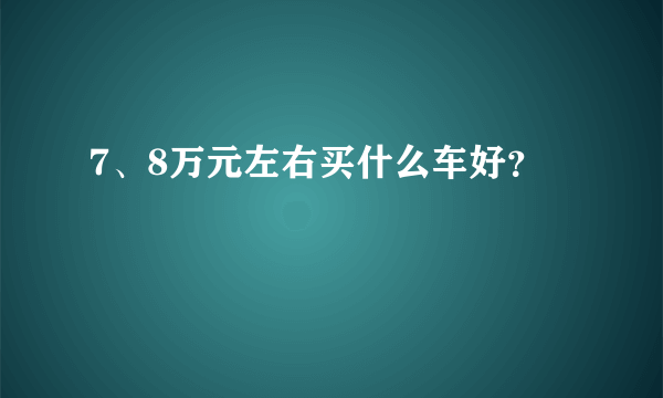 7、8万元左右买什么车好？