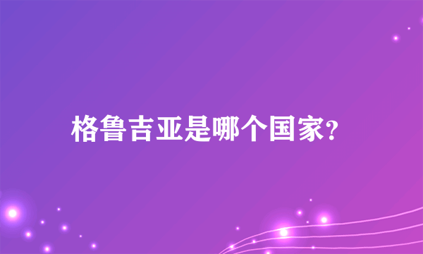 格鲁吉亚是哪个国家？