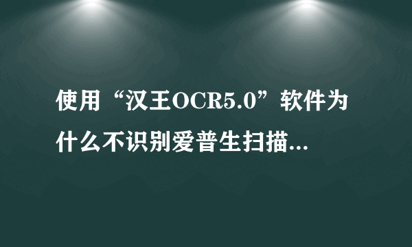 使用“汉王OCR5.0”软件为什么不识别爱普生扫描仪扫描出来的文件？如何解决？