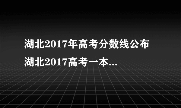 湖北2017年高考分数线公布 湖北2017高考一本二本分数线是多少