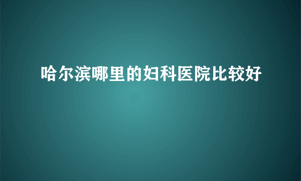 哈尔滨哪里的妇科医院比较好