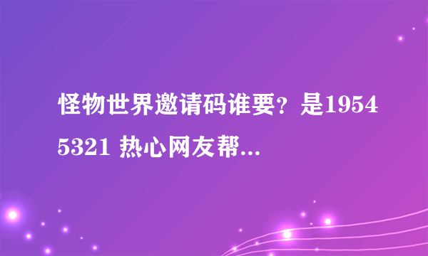 怪物世界邀请码谁要？是19545321 热心网友帮帮忙！是4399怪物世界，我叫皇族 GG