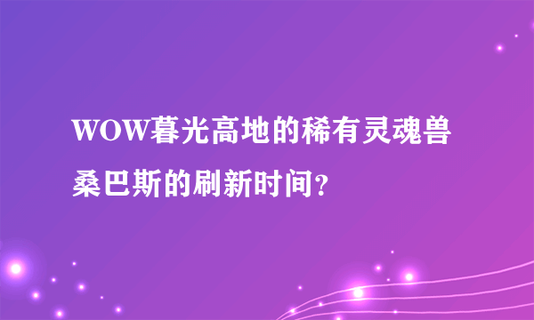 WOW暮光高地的稀有灵魂兽桑巴斯的刷新时间？