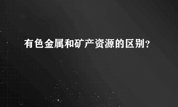 有色金属和矿产资源的区别？