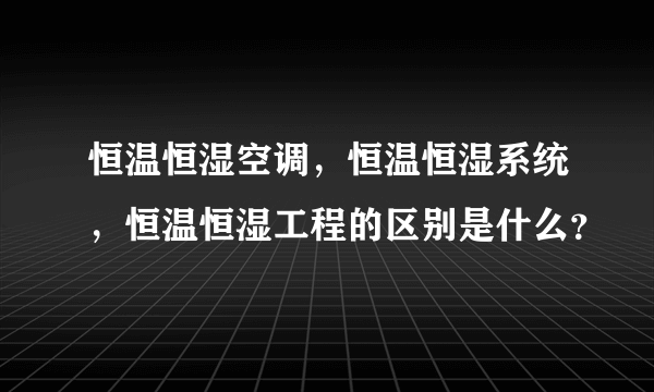 恒温恒湿空调，恒温恒湿系统，恒温恒湿工程的区别是什么？