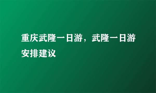 重庆武隆一日游，武隆一日游安排建议