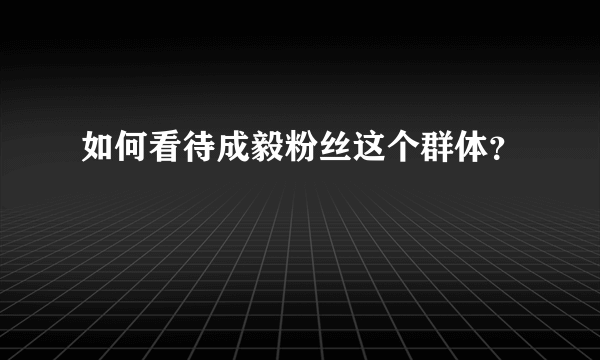 如何看待成毅粉丝这个群体？