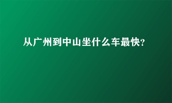 从广州到中山坐什么车最快？