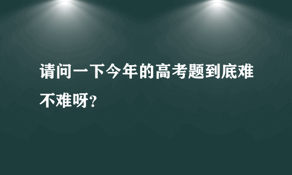 请问一下今年的高考题到底难不难呀？