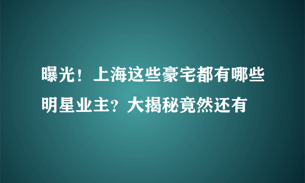 曝光！上海这些豪宅都有哪些明星业主？大揭秘竟然还有