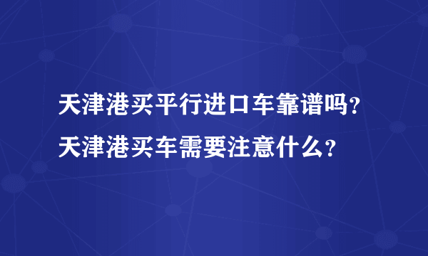 天津港买平行进口车靠谱吗？天津港买车需要注意什么？