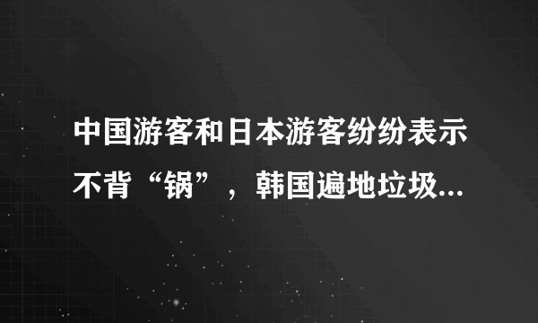 中国游客和日本游客纷纷表示不背“锅”，韩国遍地垃圾到底来自哪里？