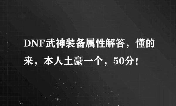 DNF武神装备属性解答，懂的来，本人土豪一个，50分！