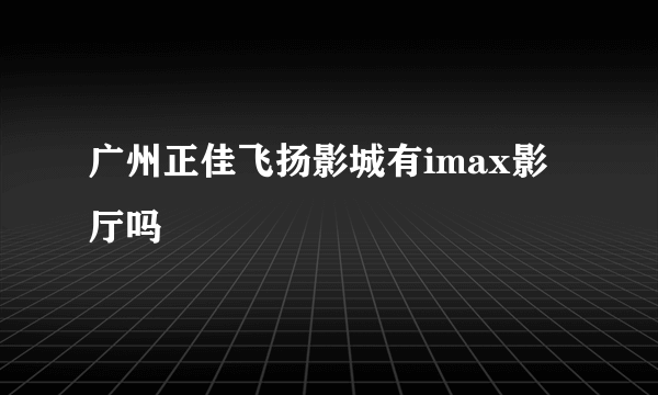 广州正佳飞扬影城有imax影厅吗